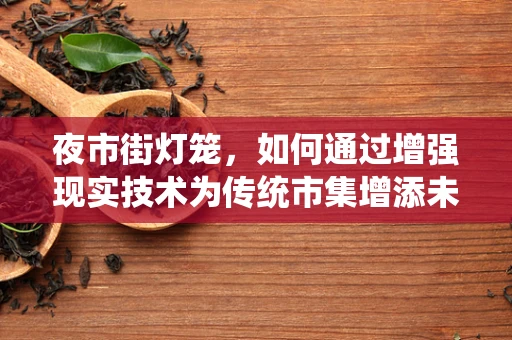 夜市街灯笼，如何通过增强现实技术为传统市集增添未来感？