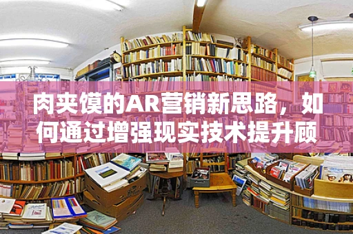 肉夹馍的AR营销新思路，如何通过增强现实技术提升顾客体验？
