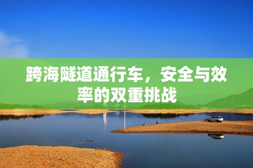 跨海隧道通行车，安全与效率的双重挑战