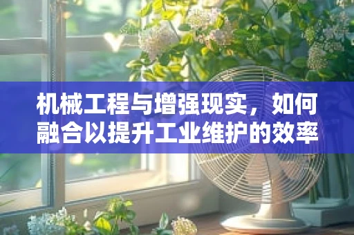 机械工程与增强现实，如何融合以提升工业维护的效率？