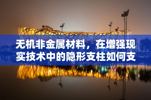 无机非金属材料，在增强现实技术中的隐形支柱如何支撑起未来？