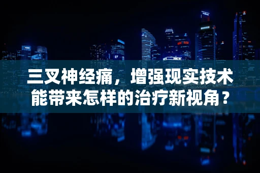三叉神经痛，增强现实技术能带来怎样的治疗新视角？