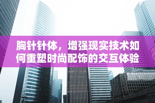 胸针针体，增强现实技术如何重塑时尚配饰的交互体验？