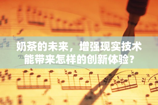 奶茶的未来，增强现实技术能带来怎样的创新体验？