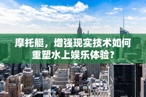 摩托艇，增强现实技术如何重塑水上娱乐体验？
