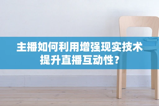 主播如何利用增强现实技术提升直播互动性？
