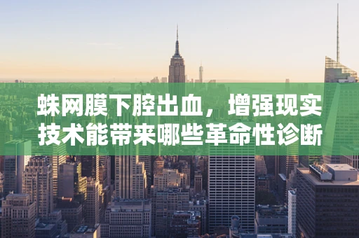 蛛网膜下腔出血，增强现实技术能带来哪些革命性诊断与治疗突破？
