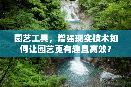 园艺工具，增强现实技术如何让园艺更有趣且高效？