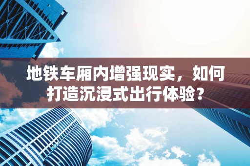 地铁车厢内增强现实，如何打造沉浸式出行体验？