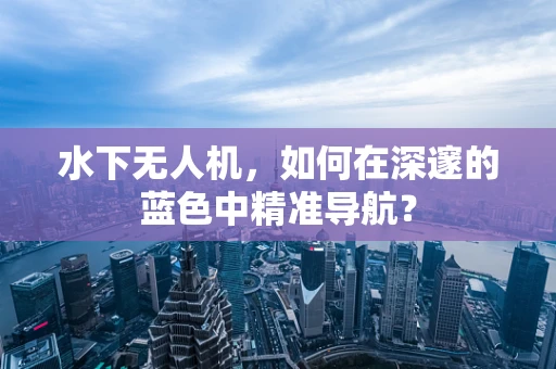 水下无人机，如何在深邃的蓝色中精准导航？