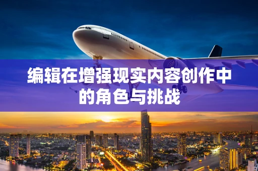 编辑在增强现实内容创作中的角色与挑战