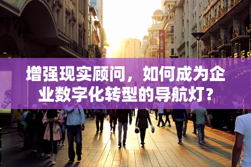 增强现实顾问，如何成为企业数字化转型的导航灯？