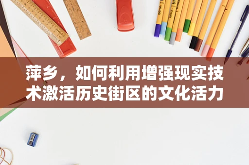 萍乡，如何利用增强现实技术激活历史街区的文化活力？