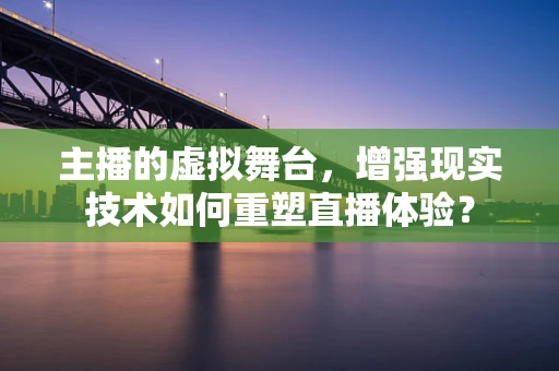 主播的虚拟舞台，增强现实技术如何重塑直播体验？