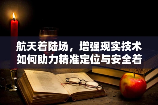 航天着陆场，增强现实技术如何助力精准定位与安全着陆？