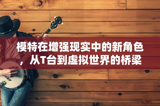 模特在增强现实中的新角色，从T台到虚拟世界的桥梁