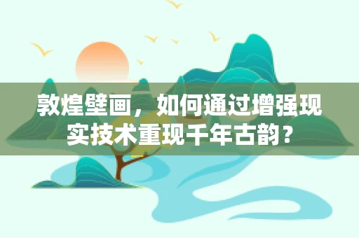 敦煌壁画，如何通过增强现实技术重现千年古韵？