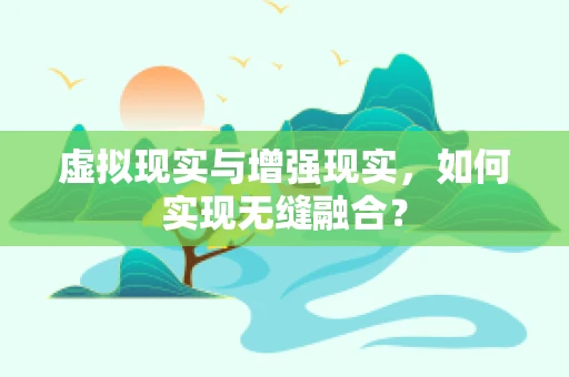 虚拟现实与增强现实，如何实现无缝融合？