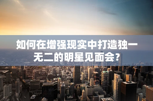 如何在增强现实中打造独一无二的明星见面会？