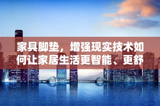 家具脚垫，增强现实技术如何让家居生活更智能、更舒适？