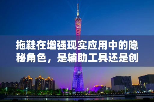 拖鞋在增强现实应用中的隐秘角色，是辅助工具还是创意媒介？