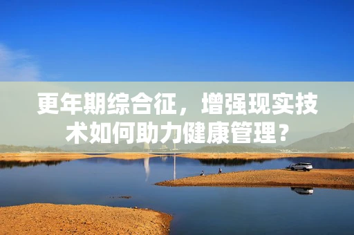 更年期综合征，增强现实技术如何助力健康管理？