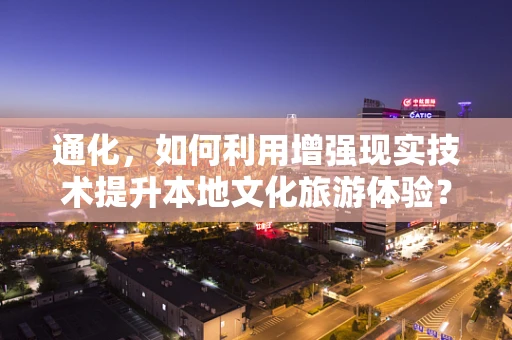 通化，如何利用增强现实技术提升本地文化旅游体验？
