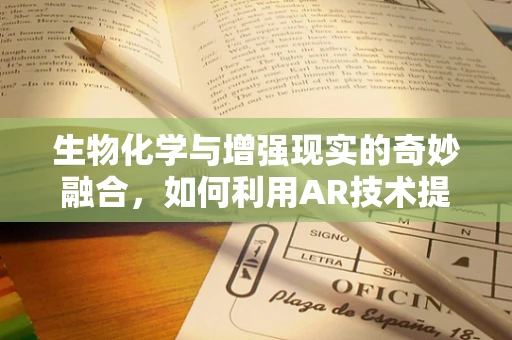 生物化学与增强现实的奇妙融合，如何利用AR技术提升生物分子可视化？