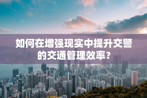 如何在增强现实中提升交警的交通管理效率？