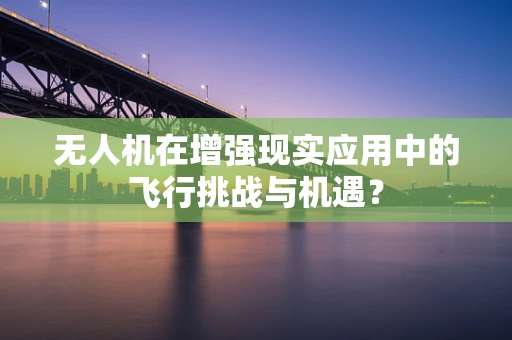 无人机在增强现实应用中的飞行挑战与机遇？