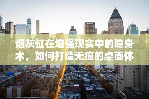 烟灰缸在增强现实中的隐身术，如何打造无痕的桌面体验？