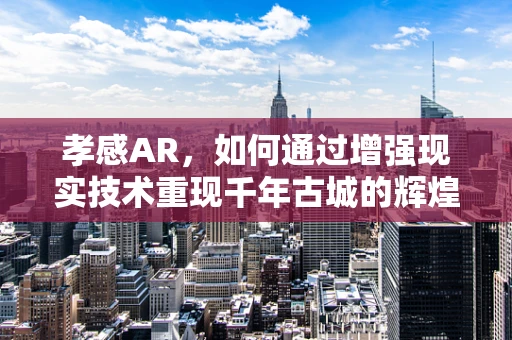 孝感AR，如何通过增强现实技术重现千年古城的辉煌？