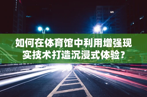 如何在体育馆中利用增强现实技术打造沉浸式体验？