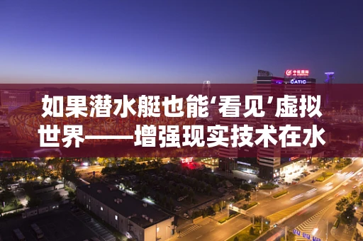 如果潜水艇也能‘看见’虚拟世界——增强现实技术在水下探索的潜力？