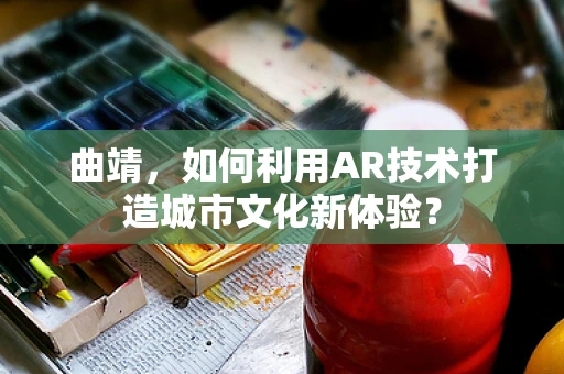 曲靖，如何利用AR技术打造城市文化新体验？