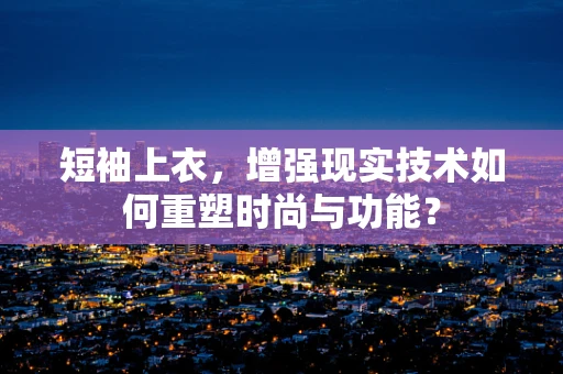 短袖上衣，增强现实技术如何重塑时尚与功能？