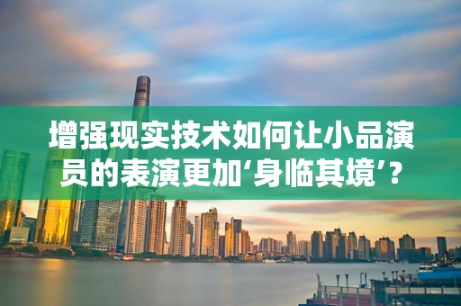 增强现实技术如何让小品演员的表演更加‘身临其境’？