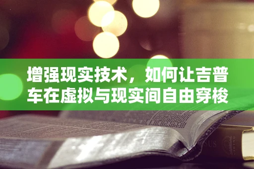 增强现实技术，如何让吉普车在虚拟与现实间自由穿梭？