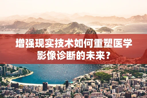 增强现实技术如何重塑医学影像诊断的未来？