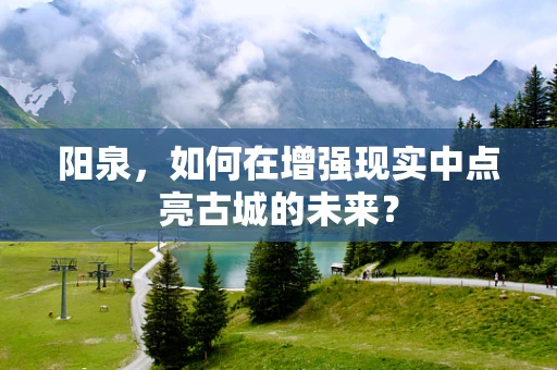 阳泉，如何在增强现实中点亮古城的未来？