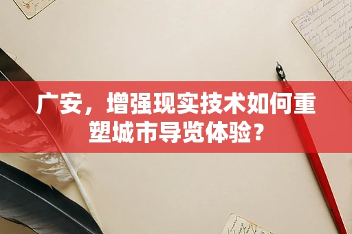 广安，增强现实技术如何重塑城市导览体验？