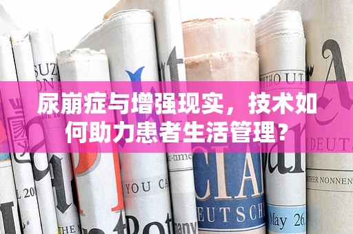 尿崩症与增强现实，技术如何助力患者生活管理？