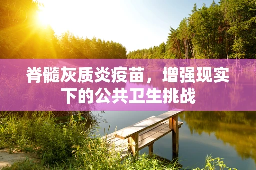 脊髓灰质炎疫苗，增强现实下的公共卫生挑战