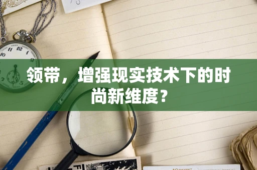 领带，增强现实技术下的时尚新维度？