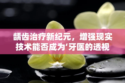 龋齿治疗新纪元，增强现实技术能否成为‘牙医的透视眼’？
