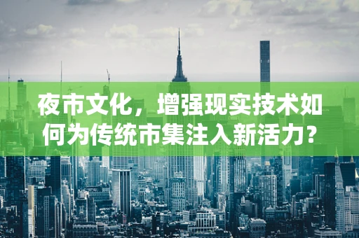 夜市文化，增强现实技术如何为传统市集注入新活力？