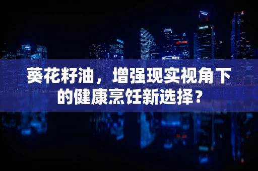 葵花籽油，增强现实视角下的健康烹饪新选择？