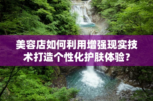 美容店如何利用增强现实技术打造个性化护肤体验？
