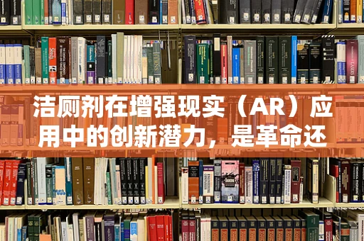 洁厕剂在增强现实（AR）应用中的创新潜力，是革命还是噱头？