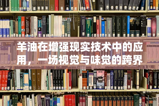 羊油在增强现实技术中的应用，一场视觉与味觉的跨界盛宴？
